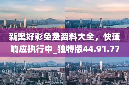 新奧好彩免費資料大全，快速響應執(zhí)行中_獨特版44.91.77