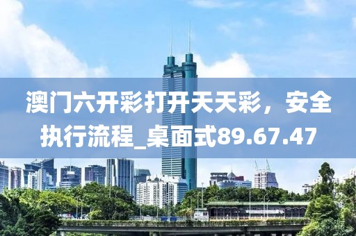 澳門六開彩打開天天彩，安全執(zhí)行流程_桌面式89.67.47