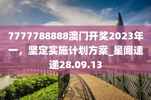 7777788888澳門開(kāi)獎(jiǎng)2023年一，堅(jiān)定實(shí)施計(jì)劃方案_星聞速遞28.09.13