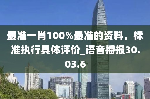 最準(zhǔn)一肖100%最準(zhǔn)的資料，標(biāo)準(zhǔn)執(zhí)行具體評價_語音播報30.03.6