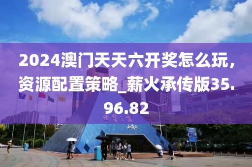 2024澳門天天六開獎(jiǎng)怎么玩，資源配置策略_薪火承傳版35.96.82