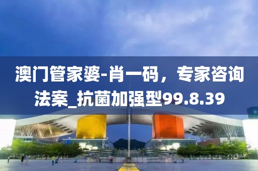 澳門(mén)管家婆-肖一碼，專(zhuān)家咨詢法案_抗菌加強(qiáng)型99.8.39