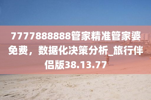 7777888888管家精準(zhǔn)管家婆免費(fèi)，數(shù)據(jù)化決策分析_旅行伴侶版38.13.77