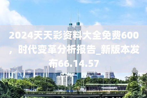 2024天天彩資料大全免費600，時代變革分析報告_新版本發(fā)布66.14.57