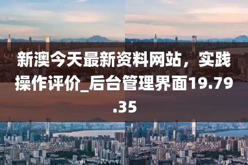 新澳今天最新資料網(wǎng)站，實踐操作評價_后臺管理界面19.79.35