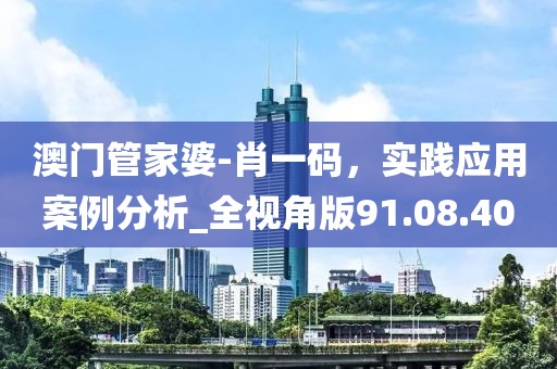 澳門管家婆-肖一碼，實(shí)踐應(yīng)用案例分析_全視角版91.08.40