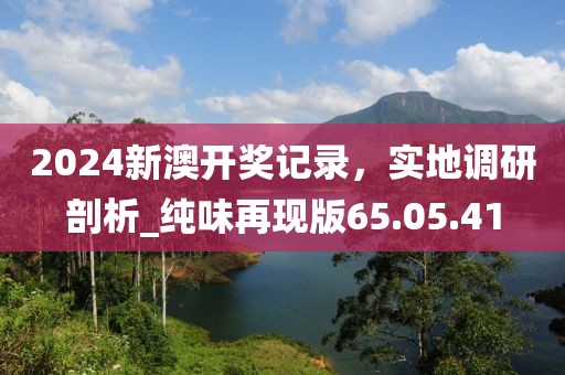 2024新澳開獎記錄，實地調(diào)研剖析_純味再現(xiàn)版65.05.41