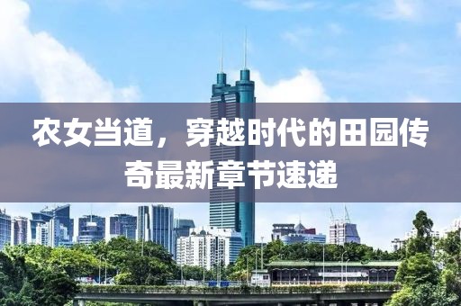 農(nóng)女當(dāng)?shù)?，穿越時(shí)代的田園傳奇最新章節(jié)速遞