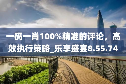 一碼一肖100%精準(zhǔn)的評(píng)論，高效執(zhí)行策略_樂(lè)享盛宴8.55.74