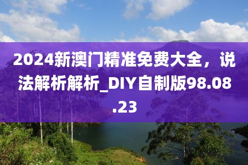 2024新澳門精準(zhǔn)免費(fèi)大全，說法解析解析_DIY自制版98.08.23