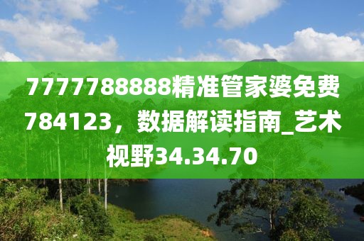 7777788888精準(zhǔn)管家婆免費(fèi)784123，數(shù)據(jù)解讀指南_藝術(shù)視野34.34.70