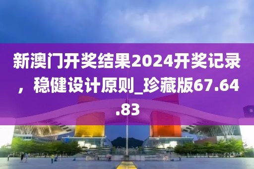 新澳門(mén)開(kāi)獎(jiǎng)結(jié)果2024開(kāi)獎(jiǎng)記錄，穩(wěn)健設(shè)計(jì)原則_珍藏版67.64.83