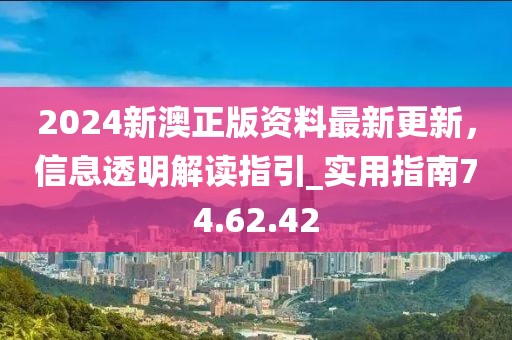 2024新澳正版資料最新更新，信息透明解讀指引_實用指南74.62.42