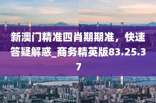 新澳門精準四肖期期準，快速答疑解惑_商務精英版83.25.37