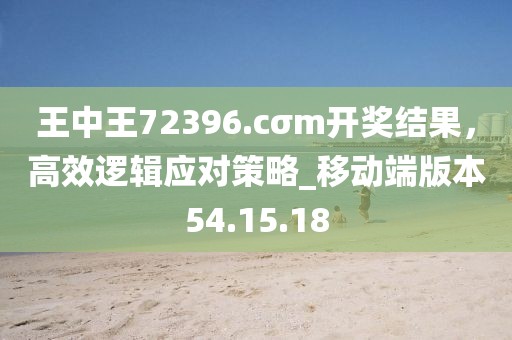 王中王72396.cσm開(kāi)獎(jiǎng)結(jié)果，高效邏輯應(yīng)對(duì)策略_移動(dòng)端版本54.15.18