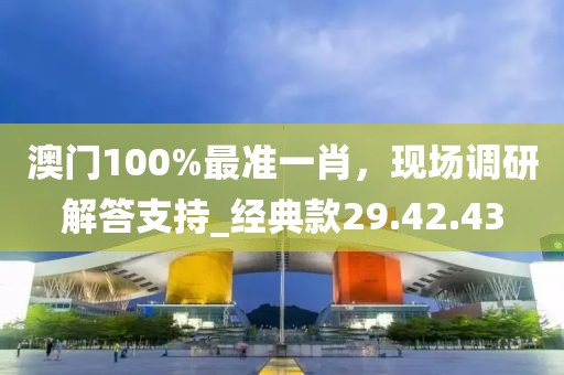 澳門100%最準(zhǔn)一肖，現(xiàn)場調(diào)研解答支持_經(jīng)典款29.42.43