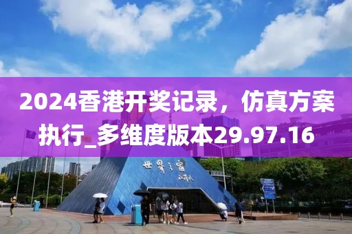 2024香港開獎記錄，仿真方案執(zhí)行_多維度版本29.97.16