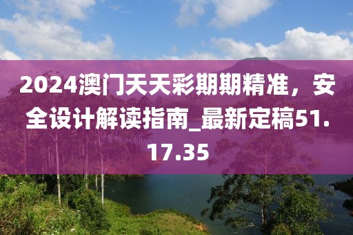 2024澳門天天彩期期精準(zhǔn)，安全設(shè)計(jì)解讀指南_最新定稿51.17.35