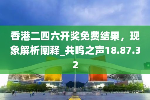 香港二四六開(kāi)獎(jiǎng)免費(fèi)結(jié)果，現(xiàn)象解析闡釋_共鳴之聲18.87.32