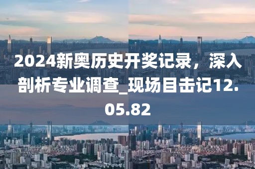 2024新奧歷史開獎(jiǎng)記錄，深入剖析專業(yè)調(diào)查_現(xiàn)場(chǎng)目擊記12.05.82