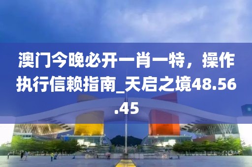 澳門今晚必開一肖一特，操作執(zhí)行信賴指南_天啟之境48.56.45