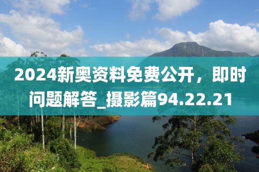 2024新奧資料免費(fèi)公開(kāi)，即時(shí)問(wèn)題解答_攝影篇94.22.21