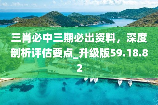 三肖必中三期必出資料，深度剖析評估要點(diǎn)_升級版59.18.82