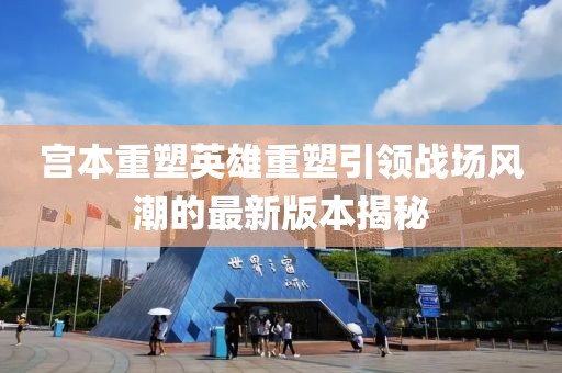 宮本重塑英雄重塑引領(lǐng)戰(zhàn)場風(fēng)潮的最新版本揭秘