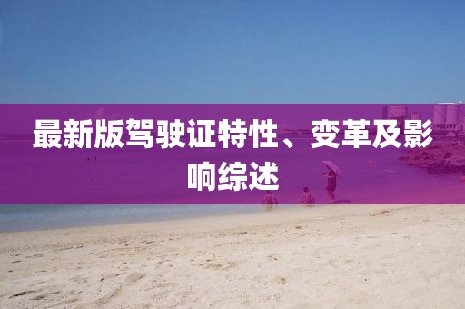 最新版駕駛證特性、變革及影響綜述