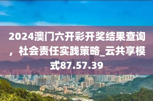2024澳門(mén)六開(kāi)彩開(kāi)獎(jiǎng)結(jié)果查詢(xún)，社會(huì)責(zé)任實(shí)踐策略_云共享模式87.57.39
