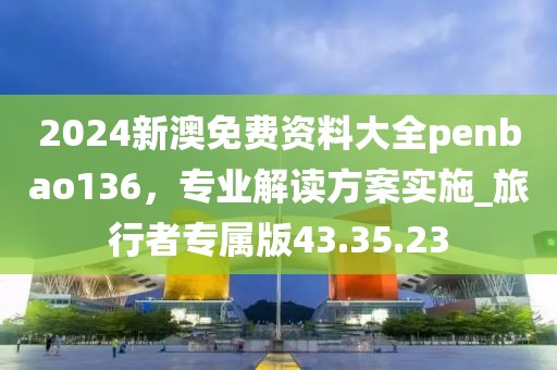2024新澳免費資料大全penbao136，專業(yè)解讀方案實施_旅行者專屬版43.35.23