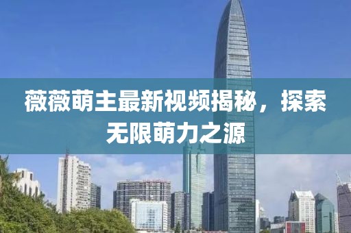 薇薇萌主最新視頻揭秘，探索無(wú)限萌力之源