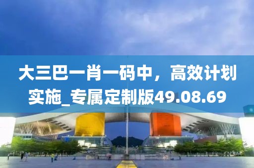 大三巴一肖一碼中，高效計劃實(shí)施_專屬定制版49.08.69