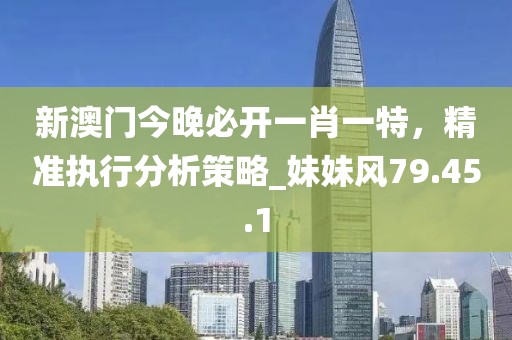 新澳門今晚必開一肖一特，精準(zhǔn)執(zhí)行分析策略_妹妹風(fēng)79.45.1