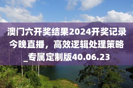 澳門六開獎結(jié)果2024開獎記錄今晚直播，高效邏輯處理策略_專屬定制版40.06.23