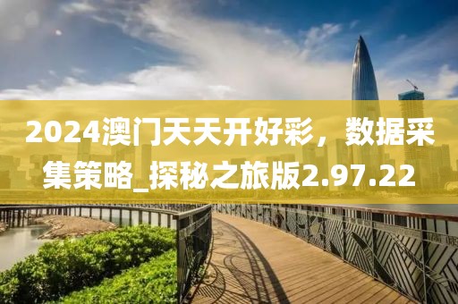 2024澳門(mén)天天開(kāi)好彩，數(shù)據(jù)采集策略_探秘之旅版2.97.22