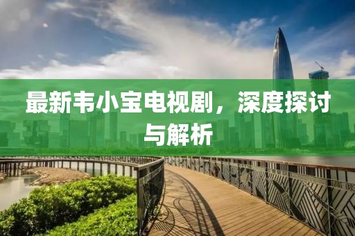 最新韋小寶電視劇，深度探討與解析