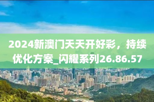 2024新澳門天天開好彩，持續(xù)優(yōu)化方案_閃耀系列26.86.57