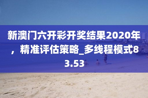 新澳門六開彩開獎結果2020年，精準評估策略_多線程模式83.53