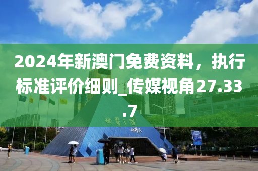 2024年新澳門(mén)免費(fèi)資料，執(zhí)行標(biāo)準(zhǔn)評(píng)價(jià)細(xì)則_傳媒視角27.33.7