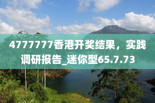 4777777香港開獎結(jié)果，實踐調(diào)研報告_迷你型65.7.73