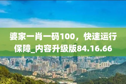 婆家一肖一碼100，快速運(yùn)行保障_內(nèi)容升級(jí)版84.16.66
