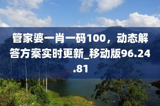 管家婆一肖一碼100，動(dòng)態(tài)解答方案實(shí)時(shí)更新_移動(dòng)版96.24.81