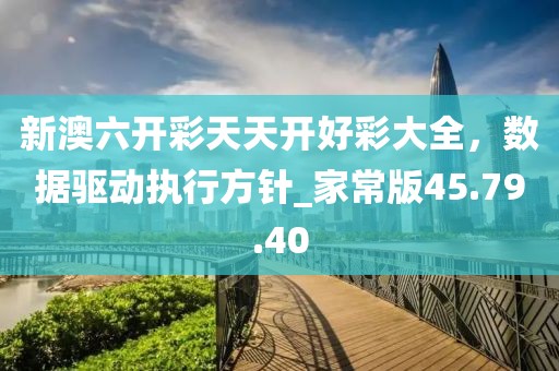 新澳六開彩天天開好彩大全，數(shù)據(jù)驅(qū)動執(zhí)行方針_家常版45.79.40