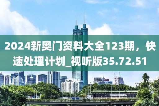 2024新奧門資料大全123期，快速處理計劃_視聽版35.72.51