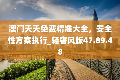 澳門(mén)天天免費(fèi)精準(zhǔn)大全，安全性方案執(zhí)行_輕奢風(fēng)版47.89.48