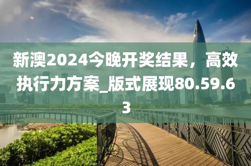 新澳2024今晚開(kāi)獎(jiǎng)結(jié)果，高效執(zhí)行力方案_版式展現(xiàn)80.59.63
