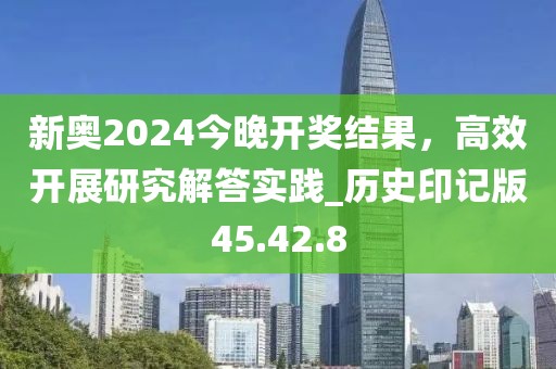 新奧2024今晚開獎結果，高效開展研究解答實踐_歷史印記版45.42.8