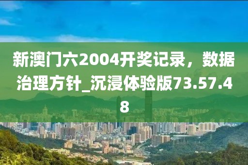 新澳門六2004開獎記錄，數(shù)據(jù)治理方針_沉浸體驗版73.57.48