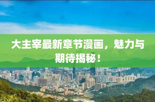 大主宰最新章節(jié)漫畫(huà)，魅力與期待揭秘！